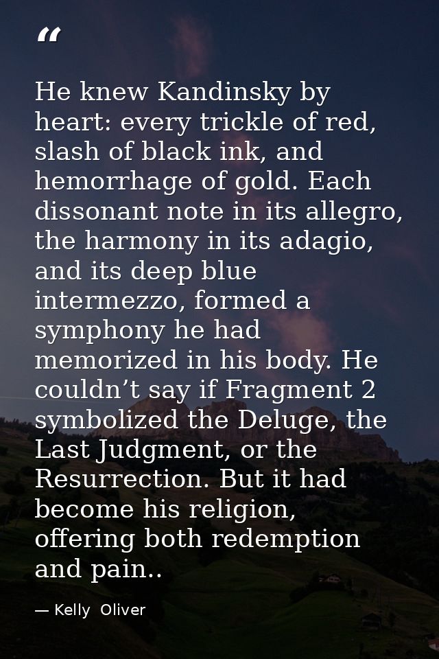 He knew Kandinsky by heart: every trickle of red, slash of black ink, and hemorrhage of gold. Each dissonant note in its — Kelly  Oliver