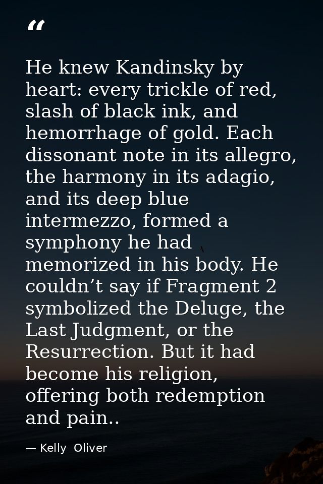 He knew Kandinsky by heart: every trickle of red, slash of black ink, and hemorrhage of gold. Each dissonant note in its — Kelly  Oliver