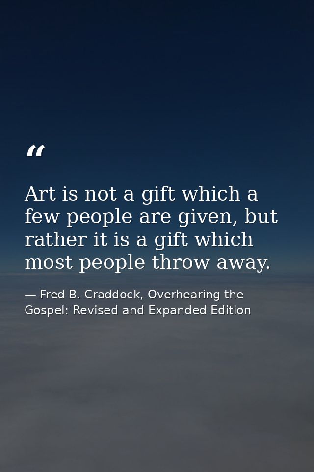 Art is not a gift which a few people are given, but rather it is a gift which most people throw away. — Fred B. Craddock, Overhearing the Gospel: Revised and Expanded Edition
