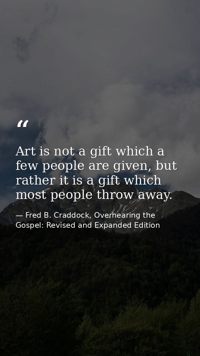 Art is not a gift which a few people are given, but rather it is a gift which most people throw away. — Fred B. Craddock, Overhearing the Gospel: Revised and Expanded Edition