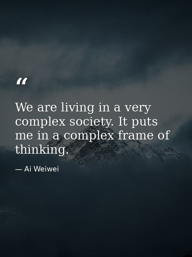 We are living in a very complex society. It puts me in a complex frame of thinking. — Ai Weiwei