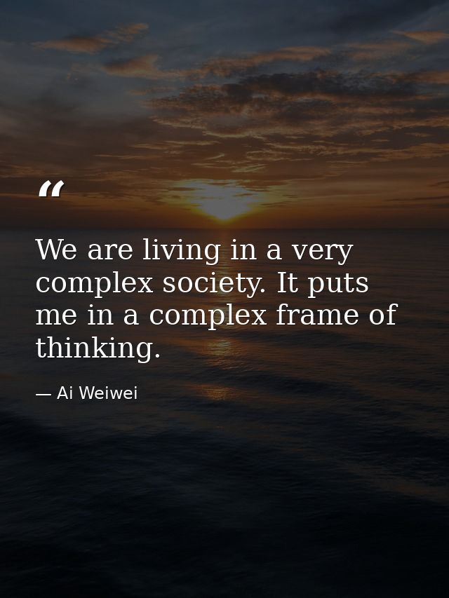 We are living in a very complex society. It puts me in a complex frame of thinking. — Ai Weiwei