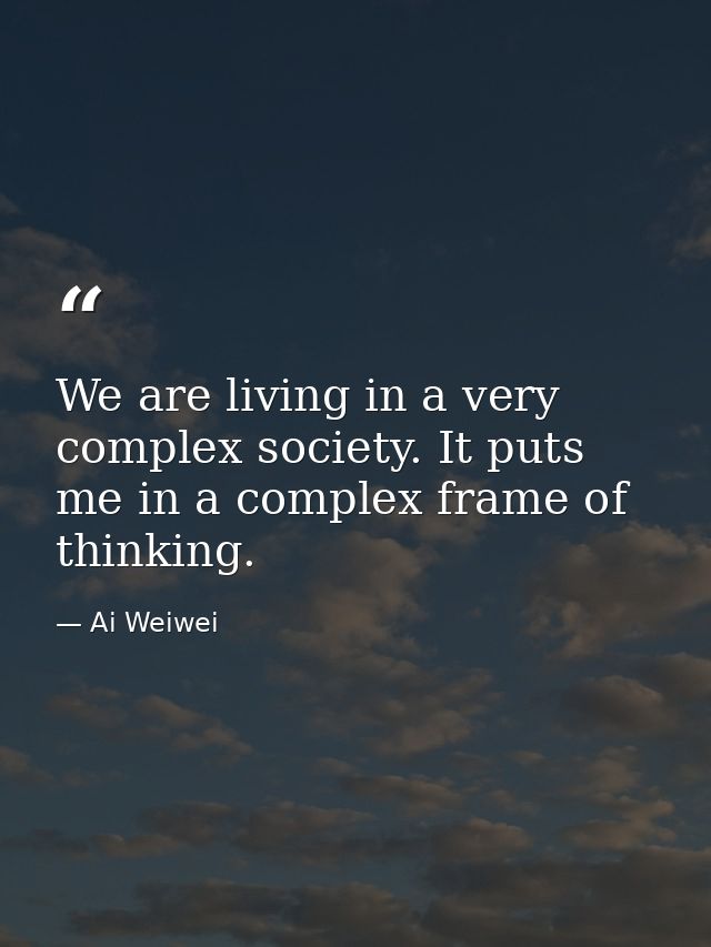 We are living in a very complex society. It puts me in a complex frame of thinking. — Ai Weiwei