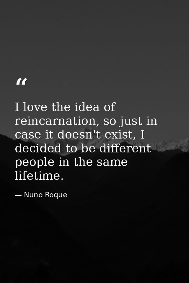 I love the idea of reincarnation, so just in case it doesn't exist, I decided to be different people in the same lifetim — Nuno Roque