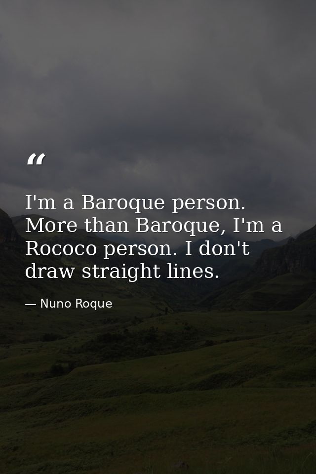 I'm a Baroque person. More than Baroque, I'm a Rococo person. I don't draw straight lines. — Nuno Roque
