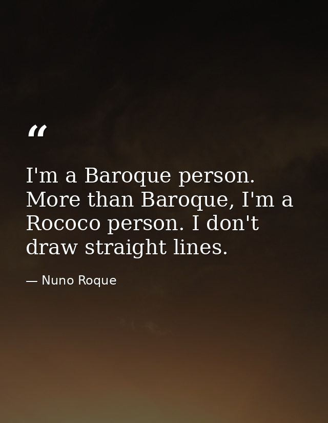 I'm a Baroque person. More than Baroque, I'm a Rococo person. I don't draw straight lines. — Nuno Roque