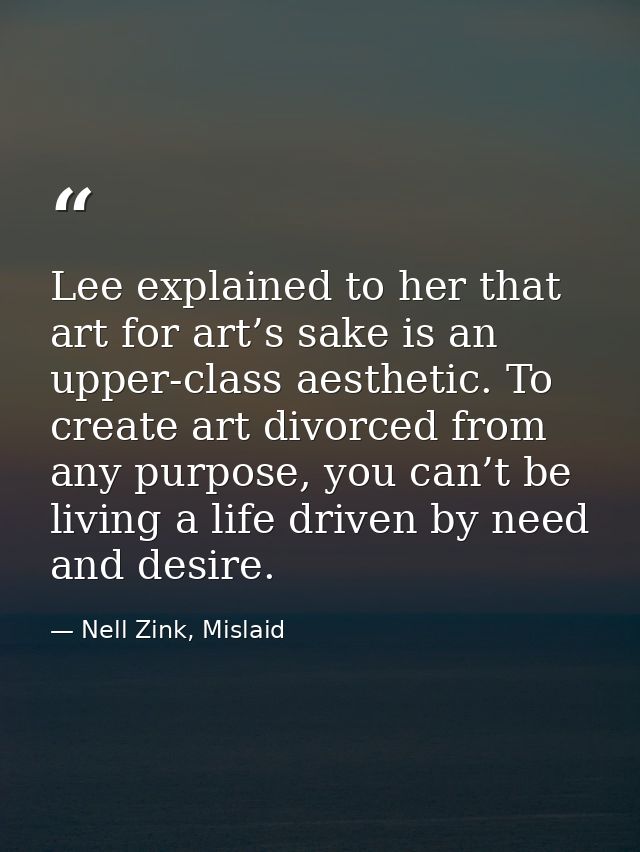 Lee explained to her that art for art’s sake is an upper-class aesthetic. To create art divorced from any purpose, you c — Nell Zink, Mislaid