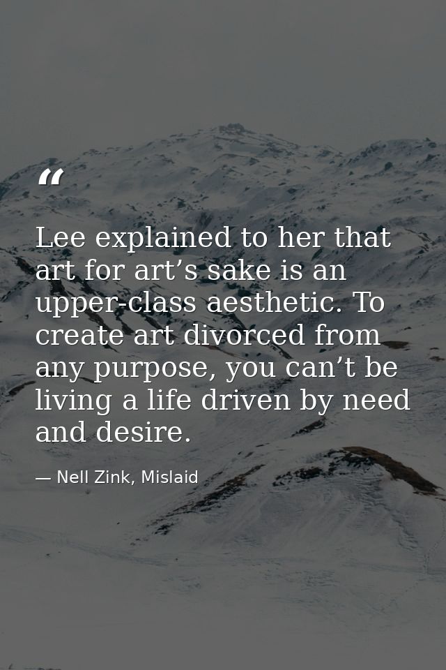 Lee explained to her that art for art’s sake is an upper-class aesthetic. To create art divorced from any purpose, you c — Nell Zink, Mislaid