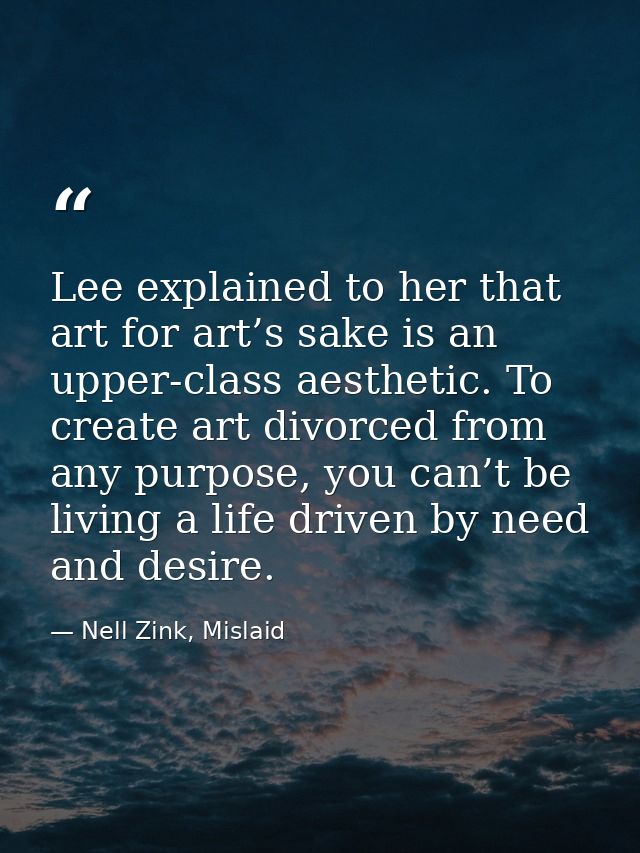 Lee explained to her that art for art’s sake is an upper-class aesthetic. To create art divorced from any purpose, you c — Nell Zink, Mislaid