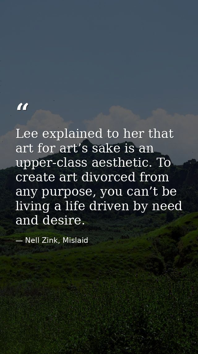 Lee explained to her that art for art’s sake is an upper-class aesthetic. To create art divorced from any purpose, you c — Nell Zink, Mislaid
