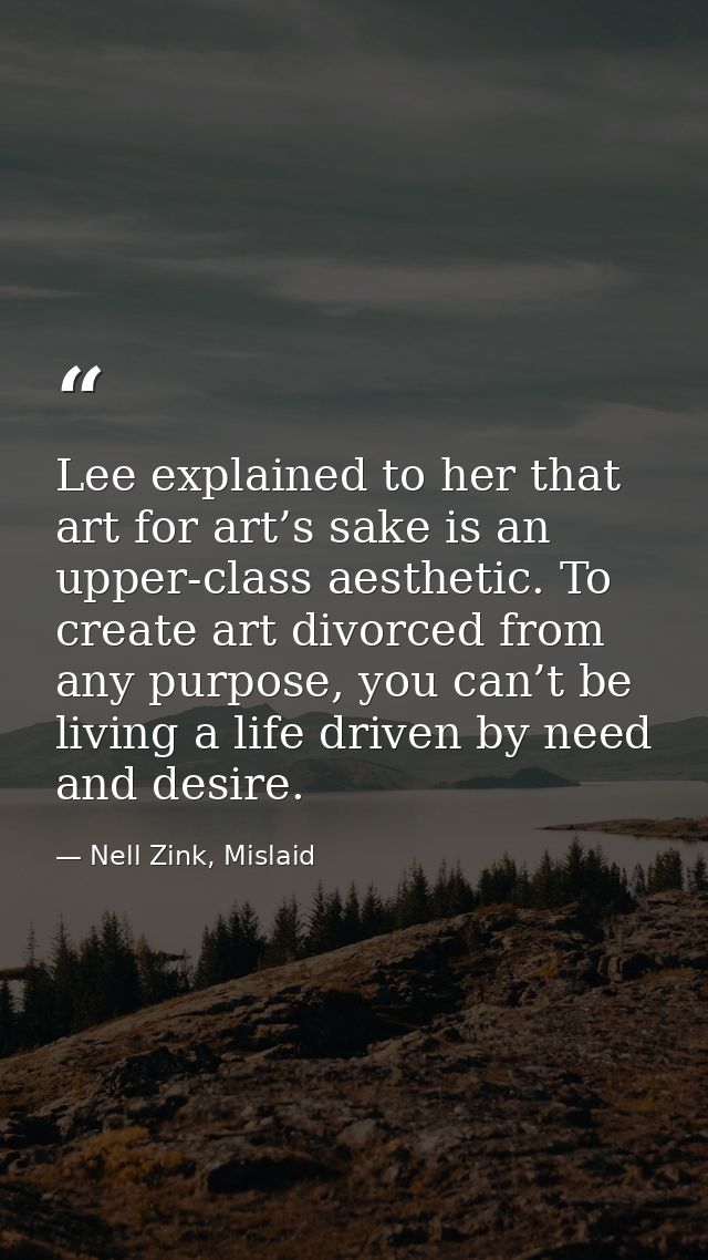 Lee explained to her that art for art’s sake is an upper-class aesthetic. To create art divorced from any purpose, you c — Nell Zink, Mislaid