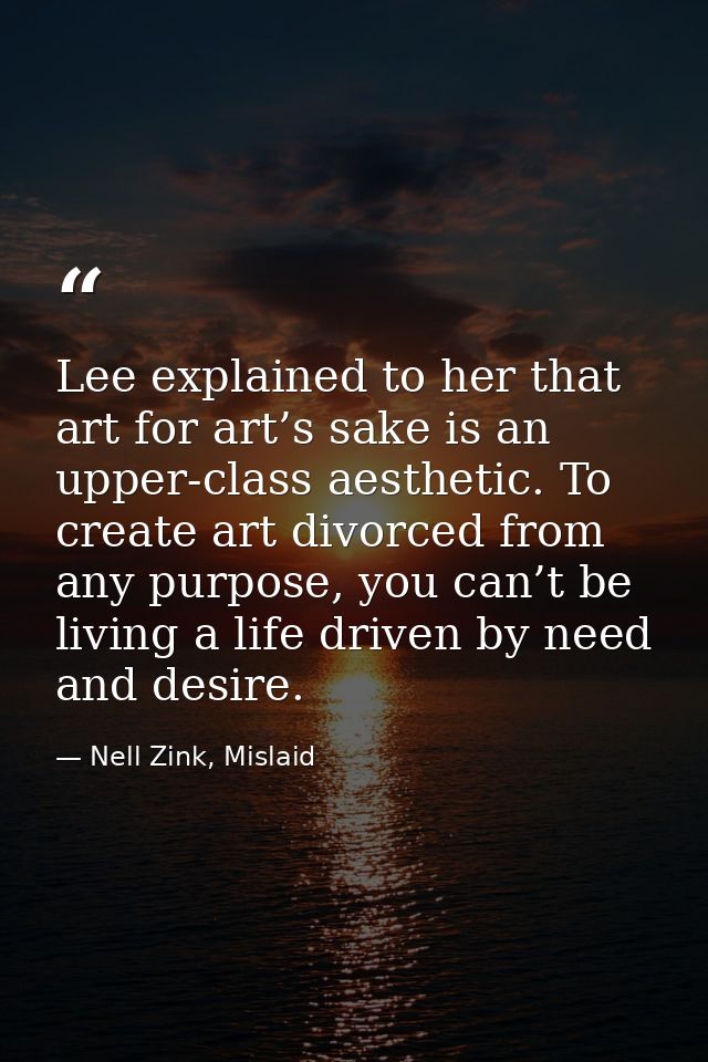 Lee explained to her that art for art’s sake is an upper-class aesthetic. To create art divorced from any purpose, you c — Nell Zink, Mislaid