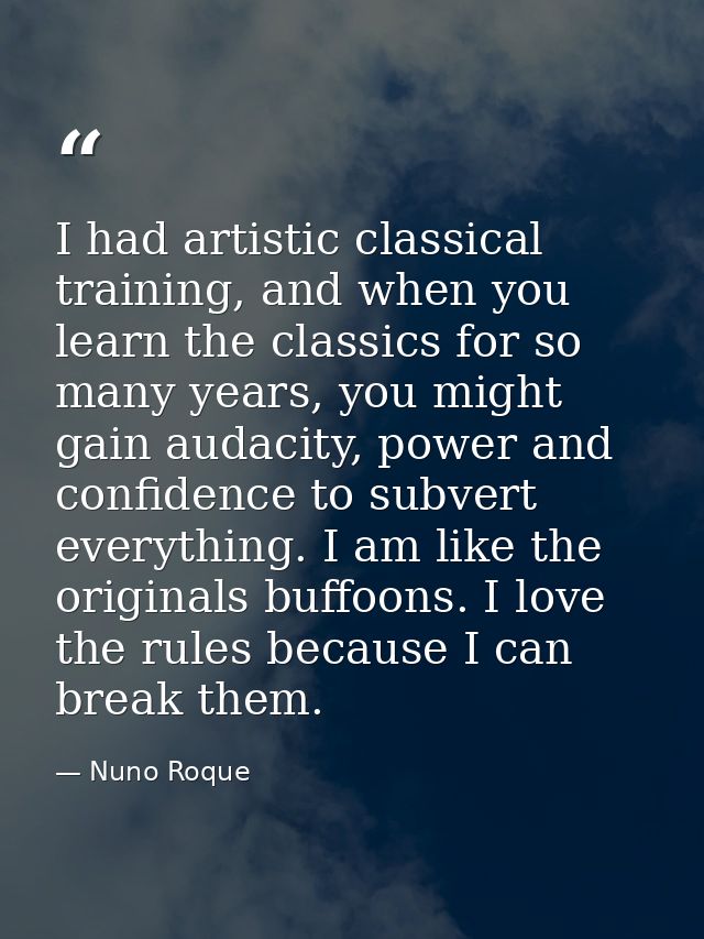 I had artistic classical training, and when you learn the classics for so many years, you might gain audacity, power and — Nuno Roque