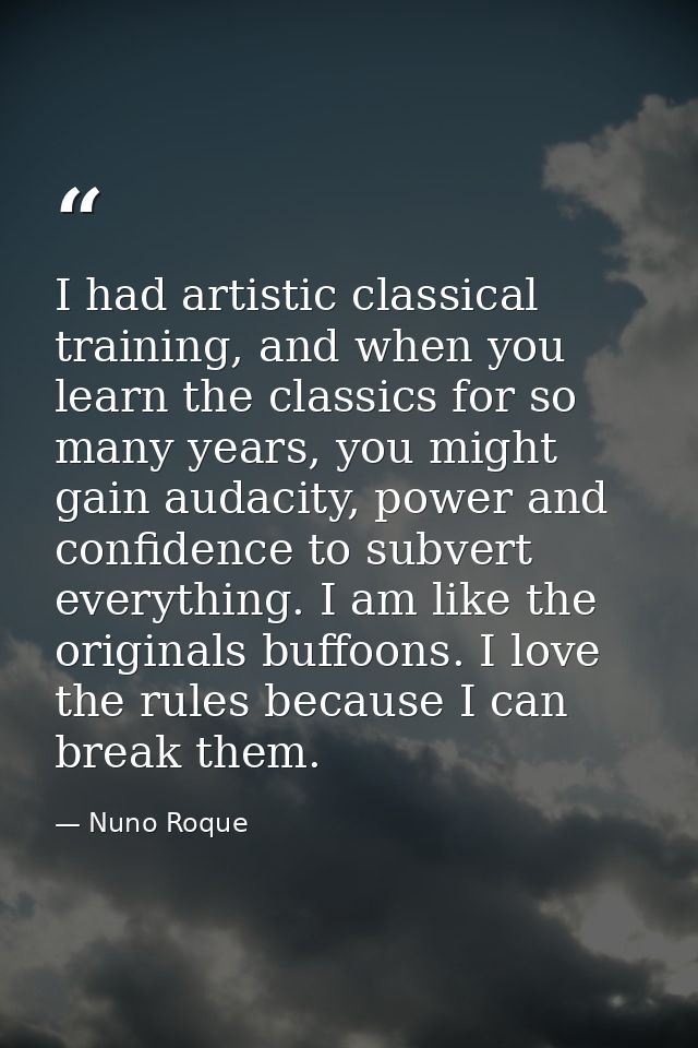 I had artistic classical training, and when you learn the classics for so many years, you might gain audacity, power and — Nuno Roque