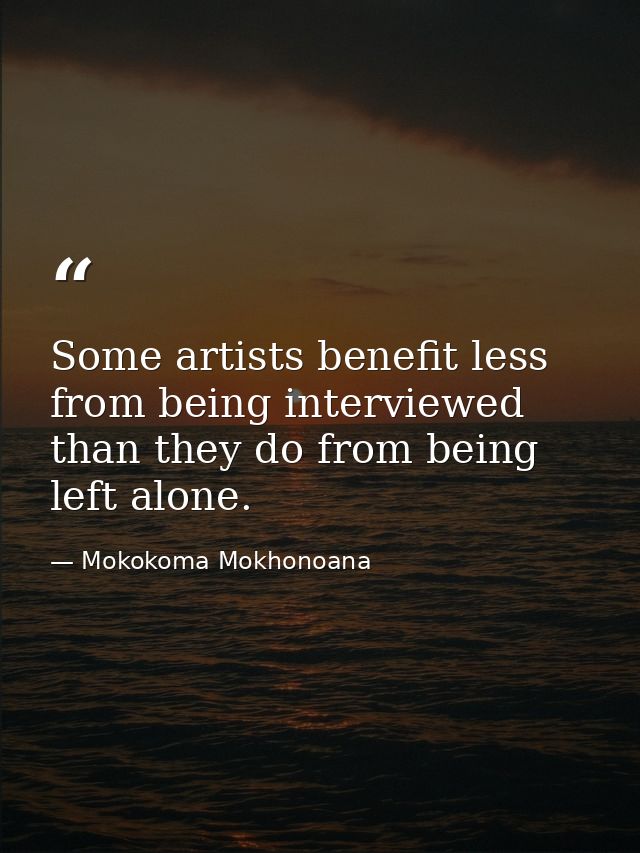 Some artists benefit less from being interviewed than they do from being left alone. — Mokokoma Mokhonoana