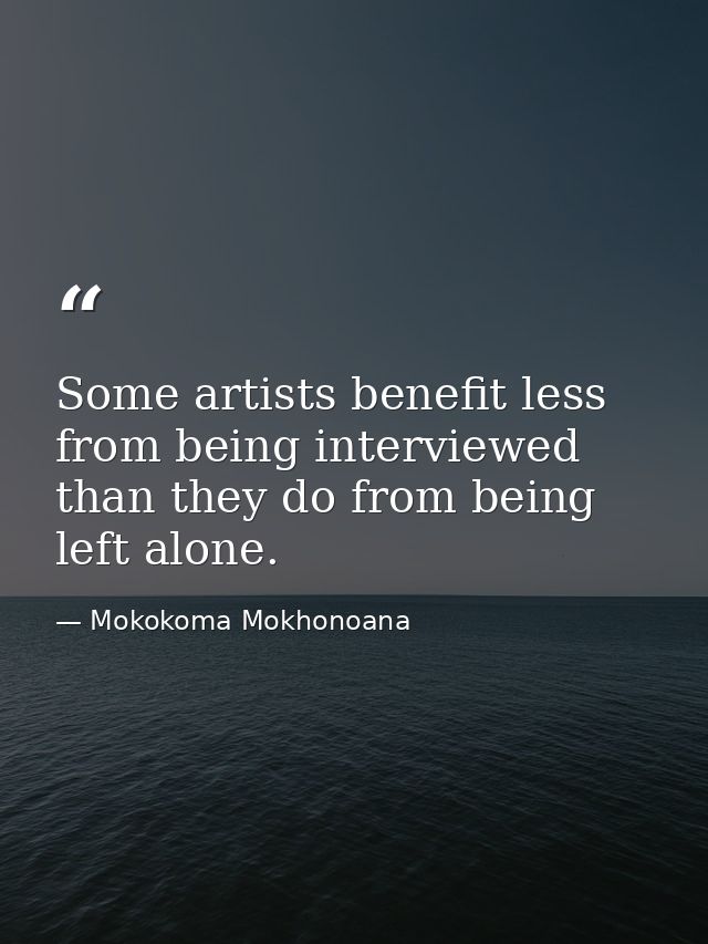 Some artists benefit less from being interviewed than they do from being left alone. — Mokokoma Mokhonoana