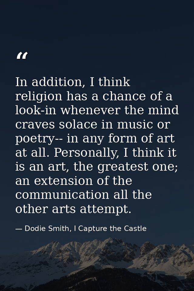 In addition, I think religion has a chance of a look-in whenever the mind craves solace in music or poetry-- in any form — Dodie Smith, I Capture the Castle