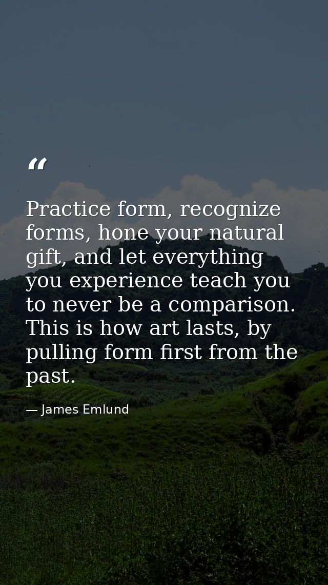 Practice form, recognize forms, hone your natural gift, and let everything you experience teach you to never be a compar — James Emlund