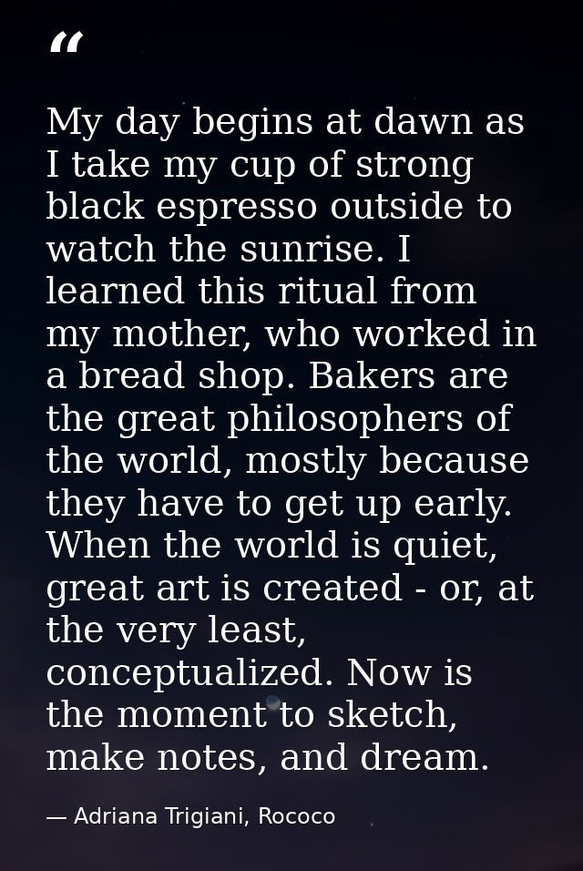 My day begins at dawn as I take my cup of strong black espresso outside to watch the sunrise. I learned this ritual from — Adriana Trigiani, Rococo