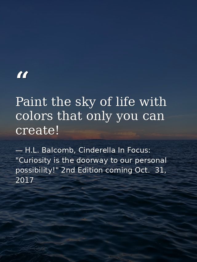Paint the sky of life with colors that only you can create! — H.L. Balcomb, Cinderella In Focus: "Curiosity is the doorway to our personal possibility!" 2nd Edition coming Oct.  31, 2017
