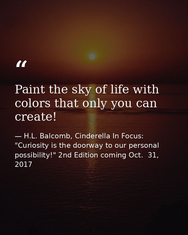 Paint the sky of life with colors that only you can create! — H.L. Balcomb, Cinderella In Focus: "Curiosity is the doorway to our personal possibility!" 2nd Edition coming Oct.  31, 2017
