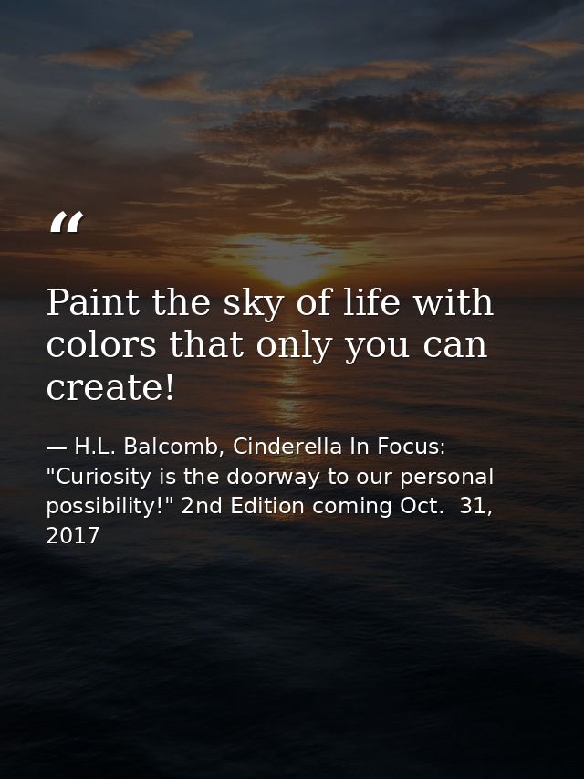 Paint the sky of life with colors that only you can create! — H.L. Balcomb, Cinderella In Focus: "Curiosity is the doorway to our personal possibility!" 2nd Edition coming Oct.  31, 2017