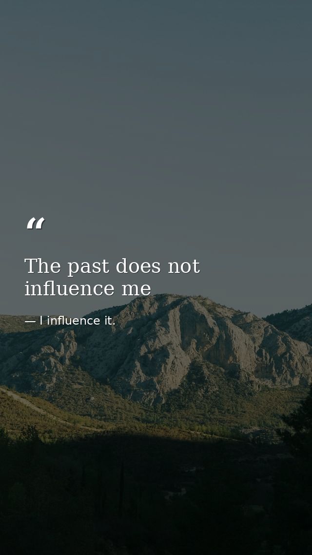 The past does not influence me — I influence it.