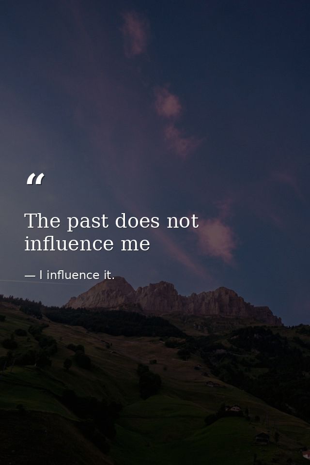 The past does not influence me — I influence it.