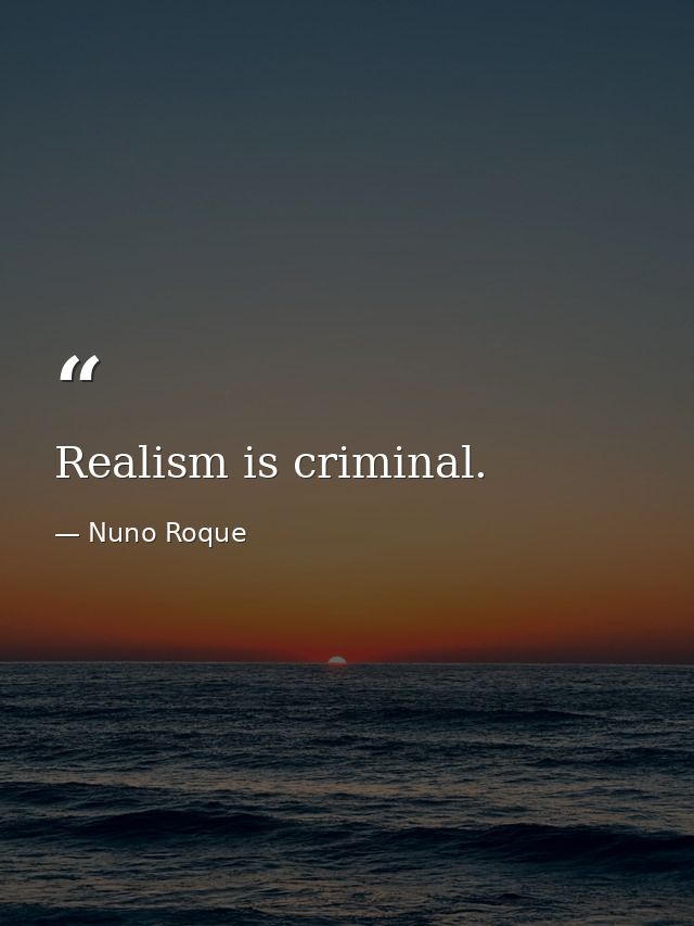 Realism is criminal. — Nuno Roque