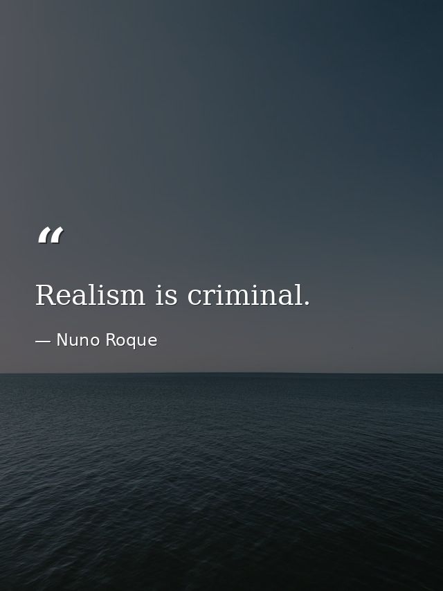 Realism is criminal. — Nuno Roque