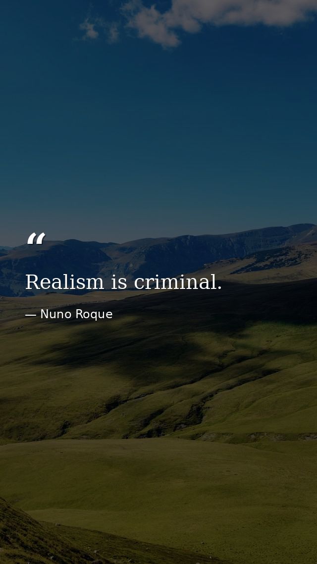 Realism is criminal. — Nuno Roque