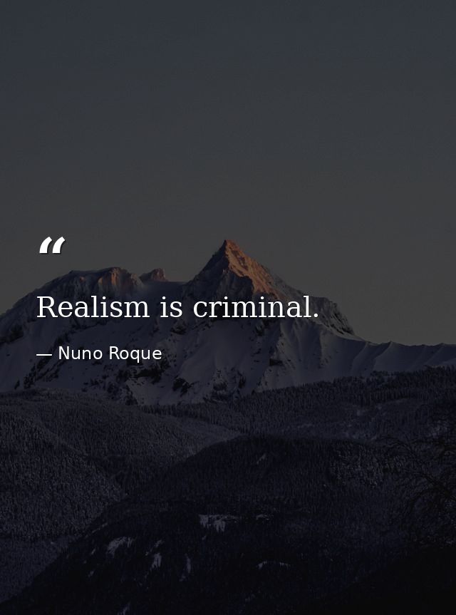 Realism is criminal. — Nuno Roque