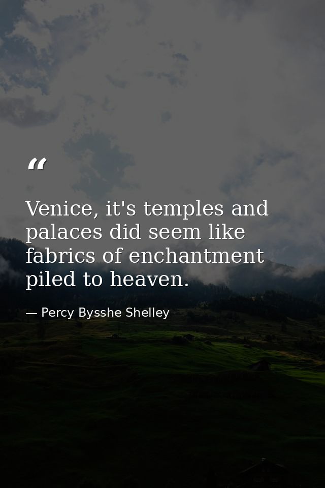 Venice, it's temples and palaces did seem like fabrics of enchantment piled to heaven. — Percy Bysshe Shelley