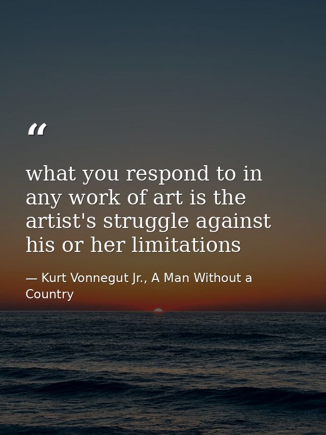 what you respond to in any work of art is the artist's struggle against his or her limitations — Kurt Vonnegut Jr., A Man Without a Country