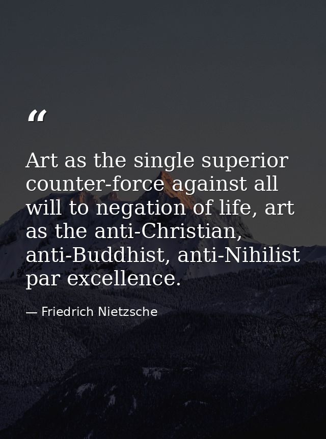 Art as the single superior counter-force against all will to negation of life, art as the anti-Christian, anti-Buddhist, — Friedrich Nietzsche
