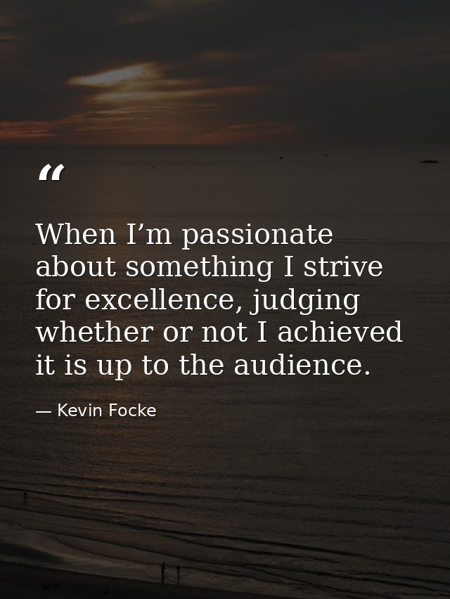 When I’m passionate about something I strive for excellence, judging whether or not I achieved it is up to the audience. — Kevin Focke