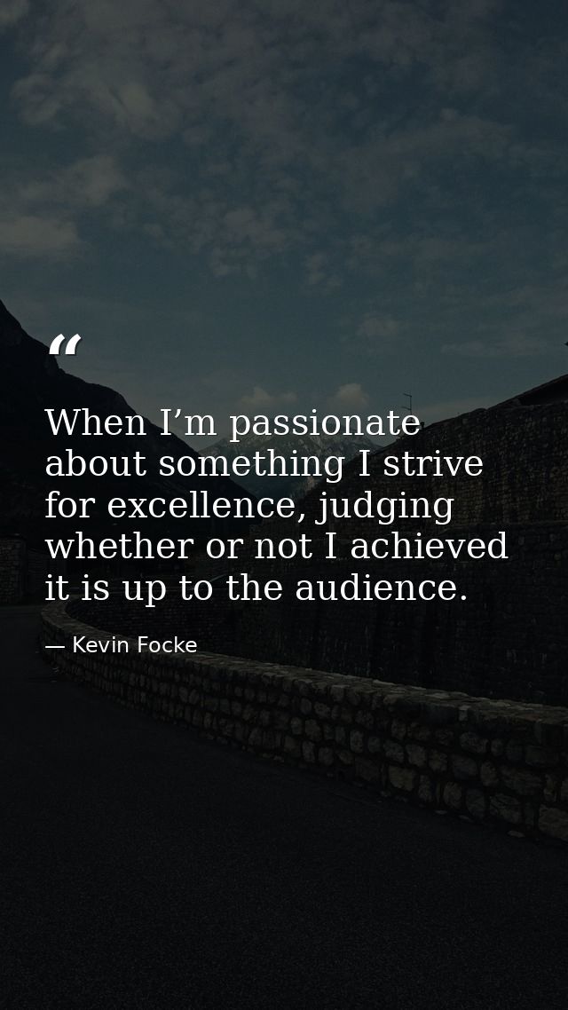When I’m passionate about something I strive for excellence, judging whether or not I achieved it is up to the audience. — Kevin Focke