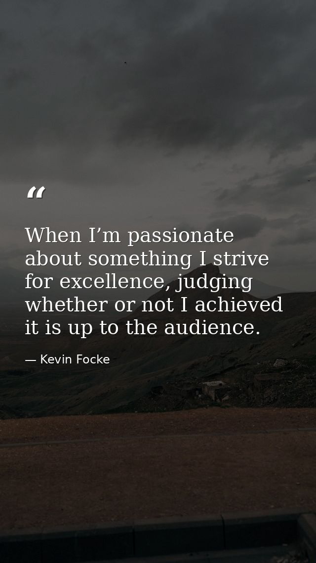 When I’m passionate about something I strive for excellence, judging whether or not I achieved it is up to the audience. — Kevin Focke
