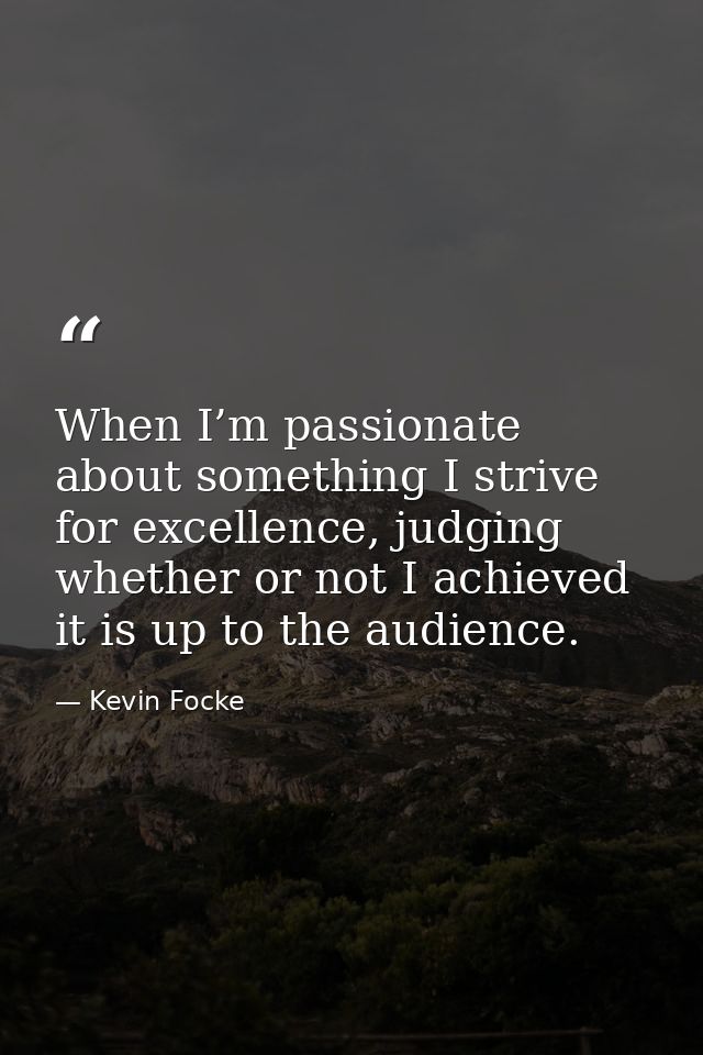 When I’m passionate about something I strive for excellence, judging whether or not I achieved it is up to the audience. — Kevin Focke
