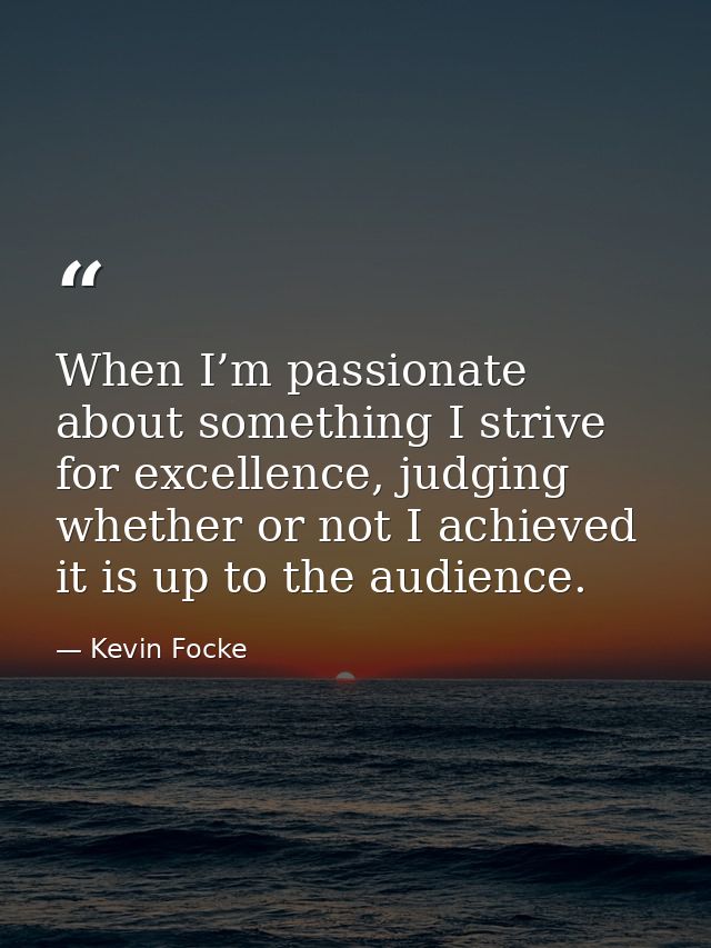 When I’m passionate about something I strive for excellence, judging whether or not I achieved it is up to the audience. — Kevin Focke