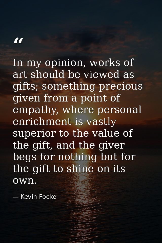 In my opinion, works of art should be viewed as gifts; something precious given from a point of empathy, where personal  — Kevin Focke