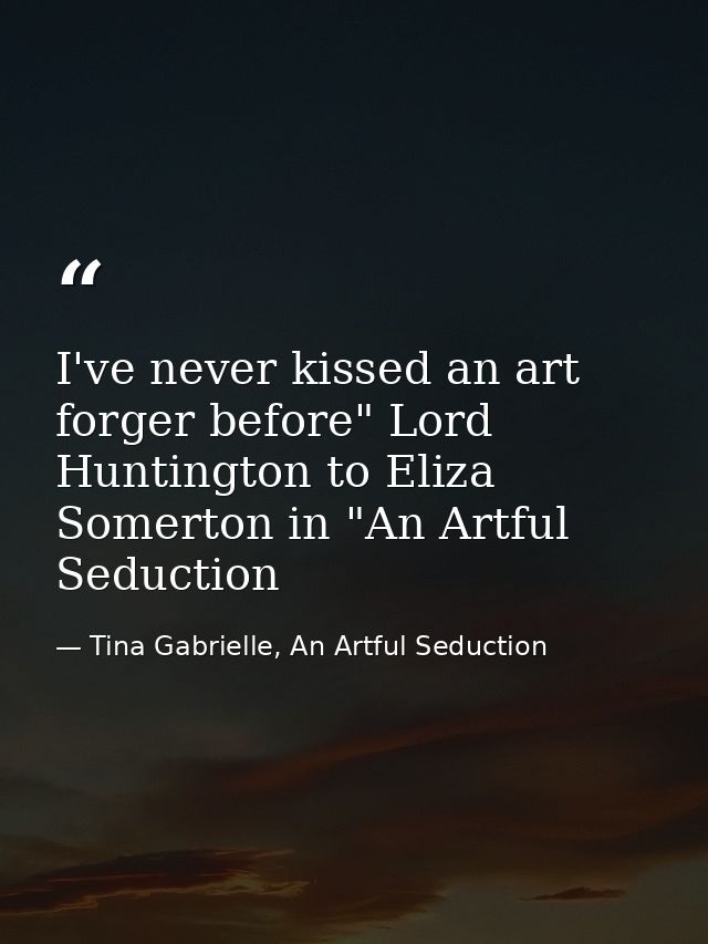 I've never kissed an art forger before" Lord Huntington to Eliza Somerton in "An Artful Seduction — Tina Gabrielle, An Artful Seduction