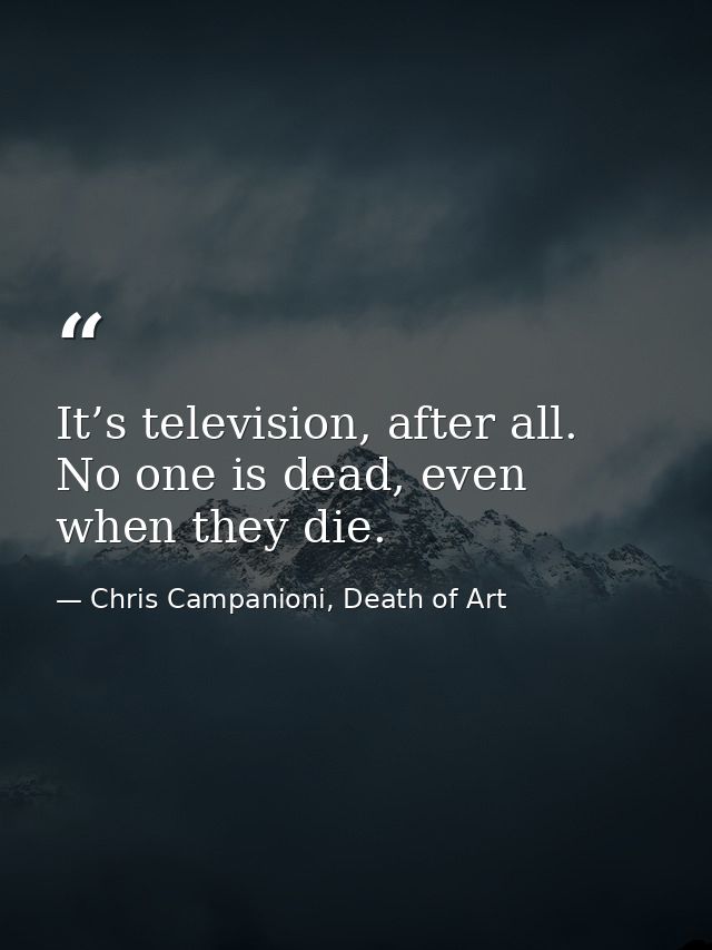 It’s television, after all. No one is dead, even when they die. — Chris Campanioni, Death of Art