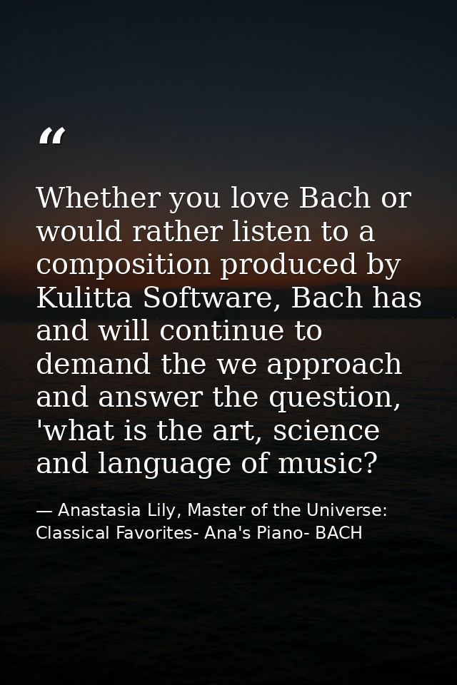 Whether you love Bach or would rather listen to a composition produced by Kulitta Software, Bach has and will continue t — Anastasia Lily, Master of the Universe:  Classical Favorites- Ana's Piano- BACH