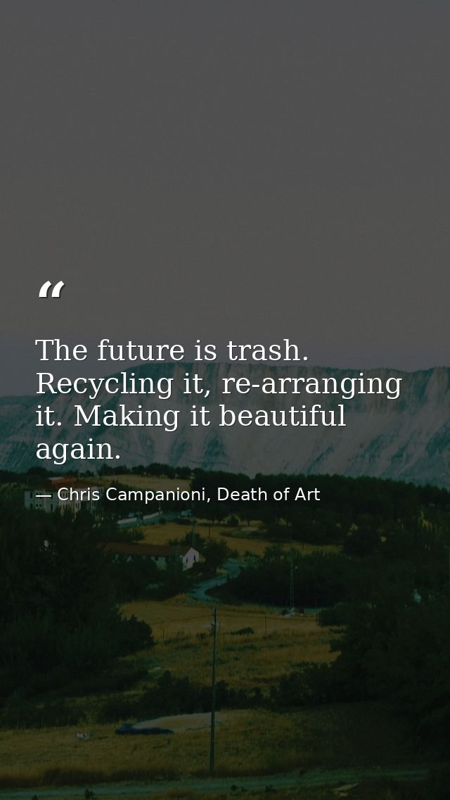 The future is trash. Recycling it, re-arranging it. Making it beautiful again. — Chris Campanioni, Death of Art