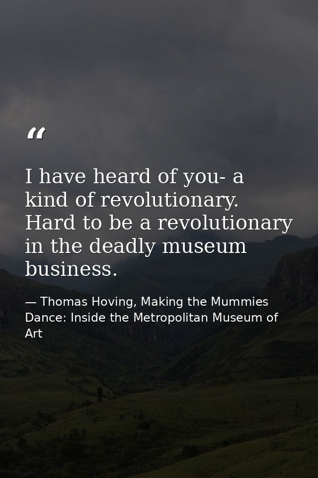 I have heard of you- a kind of revolutionary. Hard to be a revolutionary in the deadly museum business. — Thomas Hoving, Making the Mummies Dance: Inside the Metropolitan Museum of Art