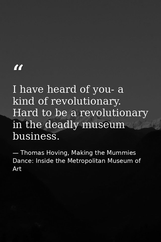 I have heard of you- a kind of revolutionary. Hard to be a revolutionary in the deadly museum business. — Thomas Hoving, Making the Mummies Dance: Inside the Metropolitan Museum of Art