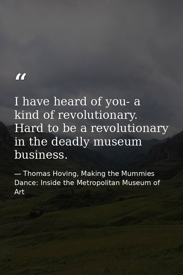 I have heard of you- a kind of revolutionary. Hard to be a revolutionary in the deadly museum business. — Thomas Hoving, Making the Mummies Dance: Inside the Metropolitan Museum of Art