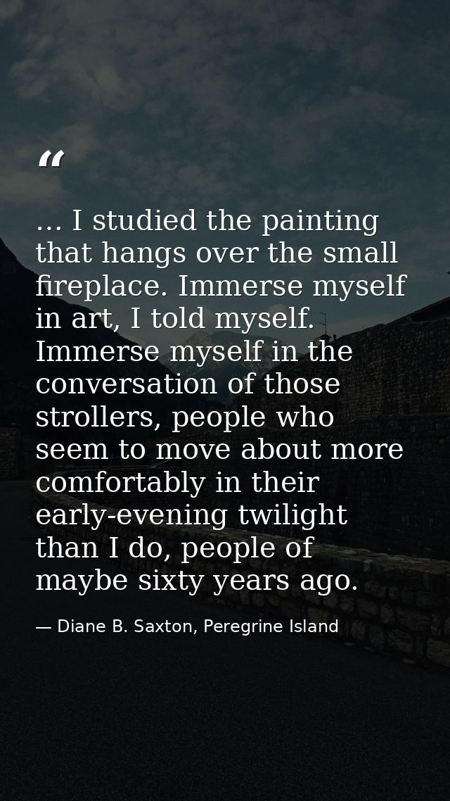 … I studied the painting that hangs over the small fireplace. Immerse myself in art, I told myself. Immerse myself in th — Diane B. Saxton, Peregrine Island