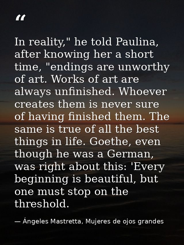 In reality," he told Paulina, after knowing her a short time, "endings are unworthy of art. Works of art are always unfi — Ángeles Mastretta, Mujeres de ojos grandes